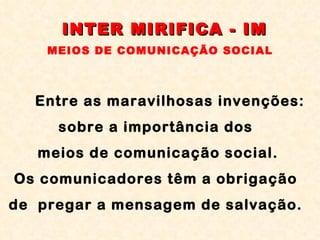 Entre as maravilhosas invenções:  sobre a importância dos  meios de comunicação social. Os comunicadores têm a obrigação  de  pregar a mensagem de salvação.  INTER MIRIFICA - IM MEIOS DE COMUNICAÇÃO SOCIAL 