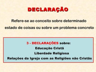 DECLARAÇÃO Refere-se ao conceito sobre determinado  estado de coisas ou sobre um problema concreto 3 - DECLARAÇÕES  sobre:  Educação Cristã Liberdade Religiosa  Relações da Igreja com as Religiões não Cristãs 