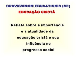 GRAVISSIMUM EDUCATIONIS (GE) EDUCAÇÃO CRISTÃ Reflete sobre a importância  e a atualidade da  educação cristã e sua influência no progresso social 