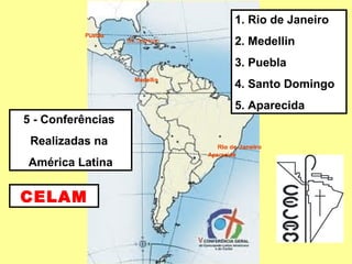 5 - Conferências  Realizadas na  América Latina 1. Rio de Janeiro  2. Medellin  3. Puebla  4. Santo Domingo  5. Aparecida CELAM 