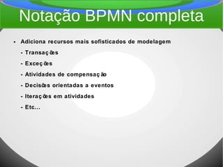 Notação BPMN completa
● Adiciona recursos mais sofisticados de modelagem
- Transaç ões
- Exceç ões
- Atividades de compensaç ão
- Decisões orientadas a eventos
- Iteraç ões em atividades
- Etc...
 