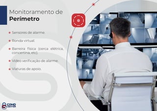 CONDOMÍNIO INTELIGENTE
Monitoramento de
Perímetro
Sensores de alarme.
Ronda virtual.
Barreira física (cerca elétrica,
concertina, etc).
Vídeo veriﬁcação de alarme.
Viaturas de apoio.
 