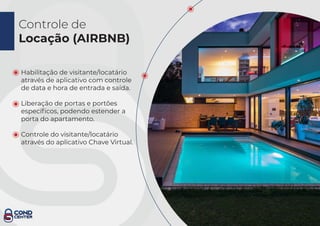 Controle de
Locação (AIRBNB)
Habilitação de visitante/locatário
através de aplicativo com controle
de data e hora de entrada e saída.
Liberação de portas e portões
especíﬁcos, podendo estender a
porta do apartamento.
Controle do visitante/locatário
através do aplicativo Chave Virtual.
 