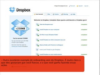 - Outro excelente exemplo de onboarding vem do Dropbox. É muito claro o
que eles gostariam que você ﬁzesse, e o que você ganha fazendo essas
ações
 