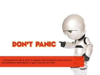 - Transparência não é ruim. É sempre mais produtivo para marcas e
consumidores entenderem o que é preciso ser feito
 
