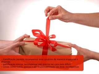 - Gamiﬁcação permite recompensar esse usuários de maneira engajante e
divertida
- gamiﬁcação ensina: recompensar não precisa ser caro nem difícil
- coisas como status, acesso e até responsabilidade são boas recompensas
 