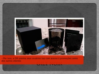 - Por isso, a Gilt premia seus usuários top com acesso à promoções antes
dos outros clientes
                                GILT NOIR
 