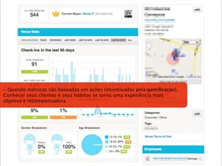 - Quando métricas são baseadas em ações (incentivadas pela gamiﬁcação),
Conhecer seus clientes e seus hábitos se torna uma experiência mais
objetiva e recompensadora
 