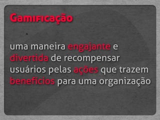Gamificação

uma maneira engajante e
divertida de recompensar
usuários pelas ações que trazem
benefícios para uma organização
 