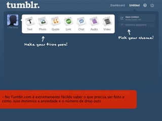 - No Tumblr.com é extremamente fácilde saber o que precisa ser feito e
como. Isso minimisa a ansiedade e o número de drop outs
 