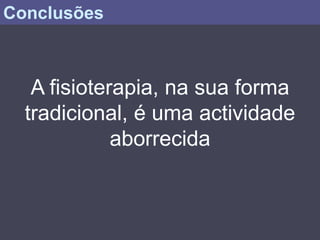 Conclusões



   A fisioterapia, na sua forma
  tradicional, é uma actividade
             aborrecida
 