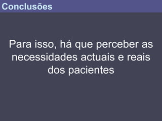 Conclusões



 Para isso, há que perceber as
 necessidades actuais e reais
         dos pacientes
 