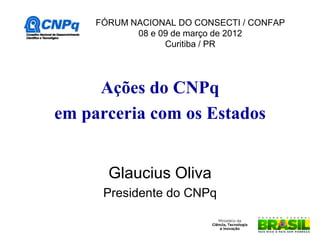 FÓRUM NACIONAL DO CONSECTI / CONFAP
            08 e 09 de março de 2012
                  Curitiba / PR




     Ações do CNPq
em parceria com os Estados


       Glaucius Oliva
      Presidente do CNPq
 