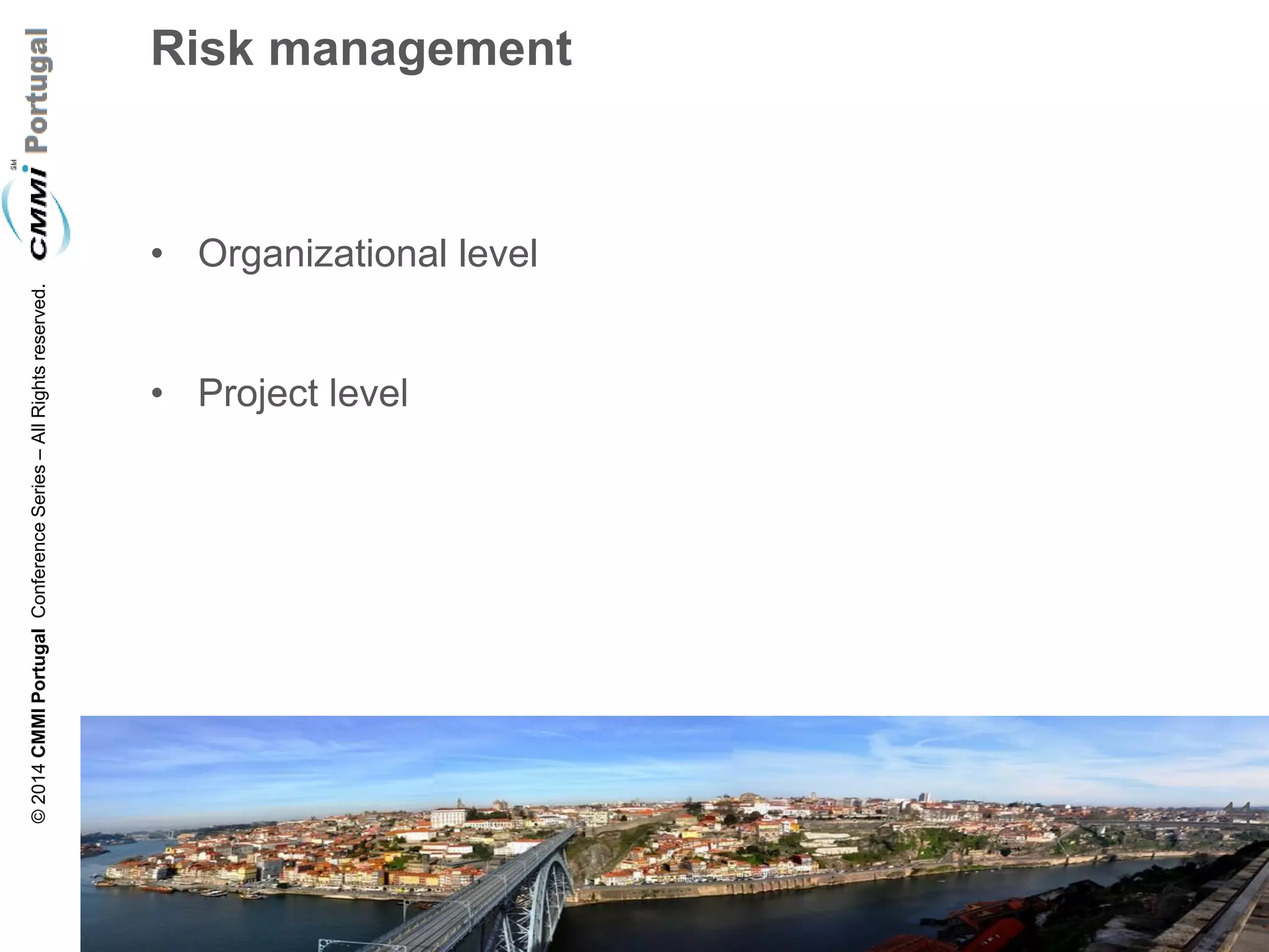 11 
© 2014 CMMI Portugal Conference Series – All Rights reserved. 
Risk management 
•Organizational level 
•Project level  