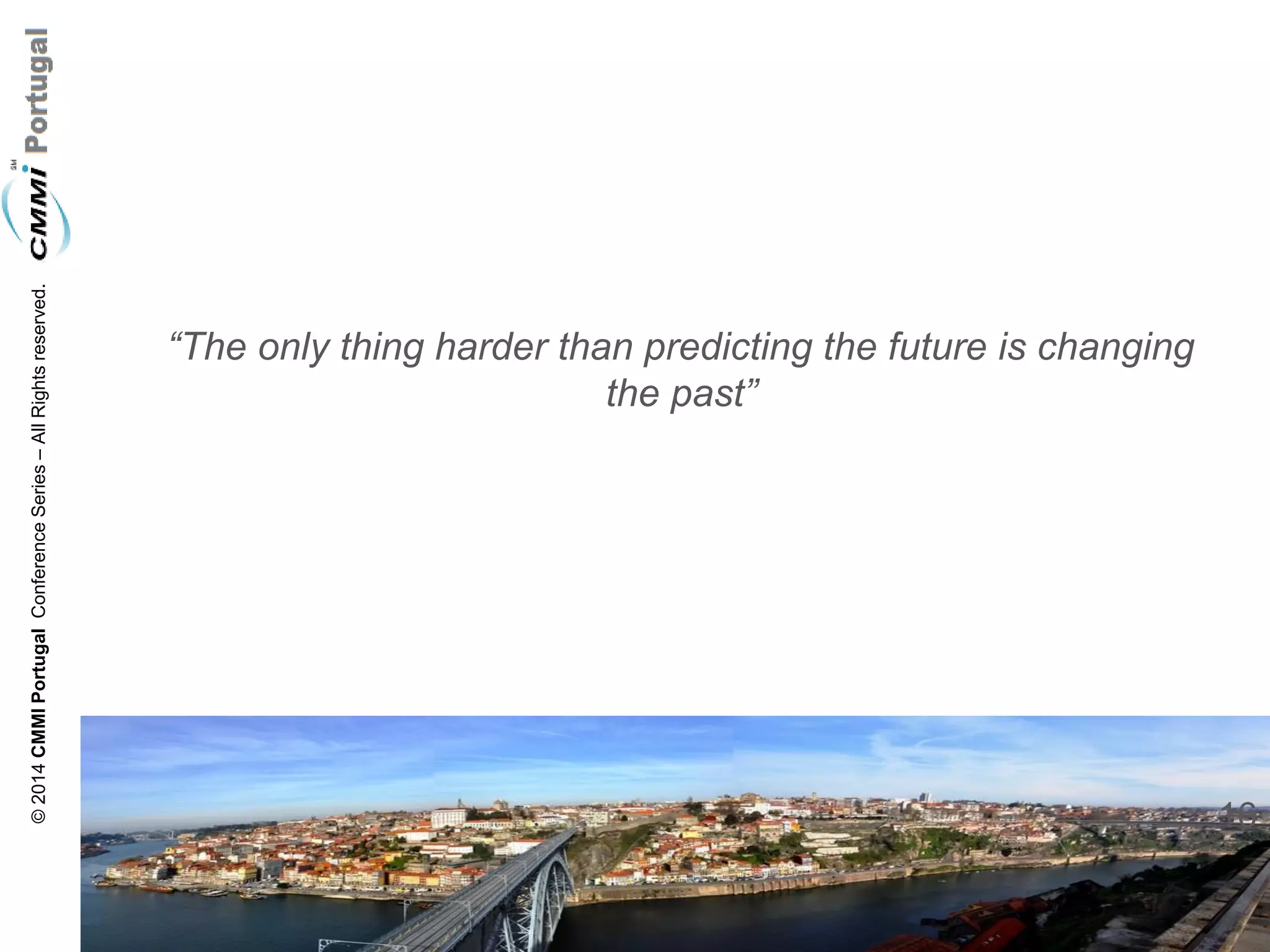 16 
© 2014 CMMI Portugal Conference Series – All Rights reserved. 
“The only thing harder than predicting the future is changing the past”  