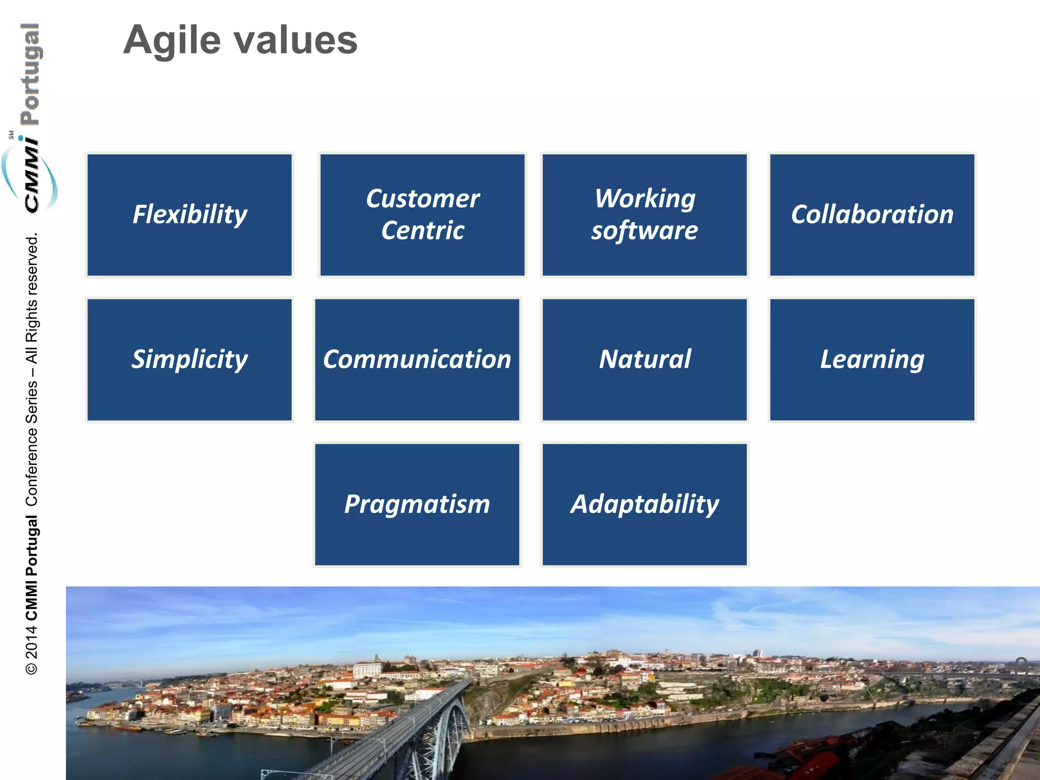 8 
© 2014 CMMI Portugal Conference Series – All Rights reserved. 
Agile values 
Flexibility 
Customer Centric 
Working software 
Collaboration 
Simplicity 
Communication 
Natural 
Learning 
Pragmatism 
Adaptability  
