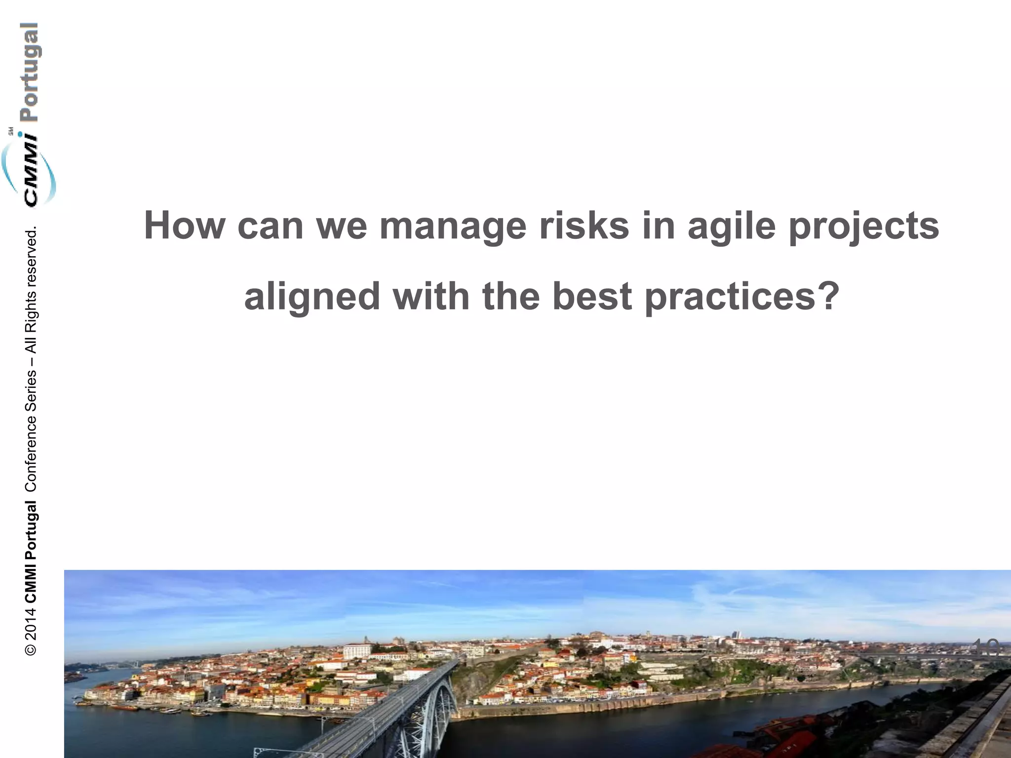 10 
© 2014 CMMI Portugal Conference Series – All Rights reserved. 
How can we manage risks in agile projects aligned with the best practices?  