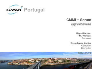 Portugal 
CMMI + Scrum 
@Primavera 
Miguel Barroso 
PMO Manager 
Primavera 
Bruno Sousa Martins 
Consultant 
Strongstep 
2014-10-24  