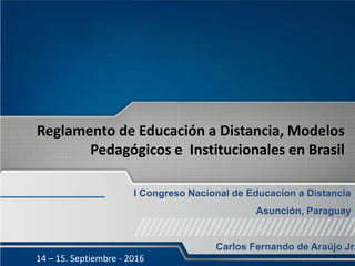 14 – 15. Septiembre - 2016
Carlos Fernando de Araújo Jr.
Reglamento de Educación a Distancia, Modelos
Pedagógicos e Institucionales en Brasil
I Congreso Nacional de Educacíon a Distancia
Asunción, Paraguay
 