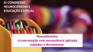 NeuroGinásios
A intervenção	com	neurociência	aplicada
métodos	e	ferramentas.
XI	CONGRESSO	
NEUROCIÊNCIAS	E	
EDUCAÇÃO	ESPECIAL	
 