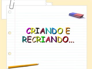 CRIANDO E
RECRIANDO...
 