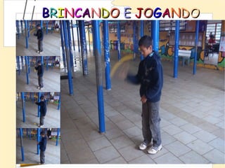BRINCANDO E JOGANDO
 