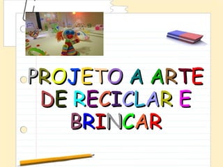 PROJETO A ARTE
 DE RECICLAR E
      '




   BRINCAR
 