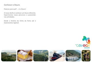 Conhecer o Douro Palavras para quê? ... é o Douro! O nosso desfio é conhecer um Douro diferente. Experimentar novos percursos e surpreender nas actividades. Desde a História do Vinho do Porto até à Gastronomia regional. 