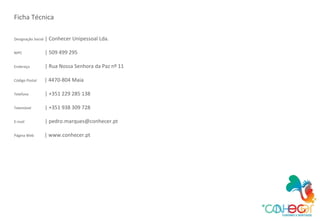 Ficha Técnica Designação Social  | Conhecer Unipessoal Lda. NIPC    | 509 499 295 Endereço    | Rua Nossa Senhora da Paz nº 11 Código Postal    | 4470-804 Maia Telefone    | +351 229 285 138 Telemóvel    | +351 938 309 728 E-mail    | pedro.marques@conhecer.pt Página Web    | www.conhecer.pt 