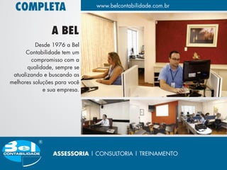COMPLETA                    www.belcontabilidade.com.br



                A BEL
          Desde 1976 a Bel
      Contabilidade tem um
        compromisso com a
       qualidade, sempre se
 atualizando e buscando as
melhores soluções para você
             e sua empresa.




                ASSESSORIA | CONSULTORIA | TREINAMENTO
 