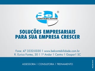 SOLUÇÕES EMPRESARIAIS
PARA SUA EMPRESA CRESCER

 Fone: 47 3332-0330 | www.belcontabilidade.com.br
R. Eurico Fontes, 30 | 1º Andar | Centro | Gaspar| SC


      ASSESSORIA | CONSULTORIA | TREINAMENTO
 