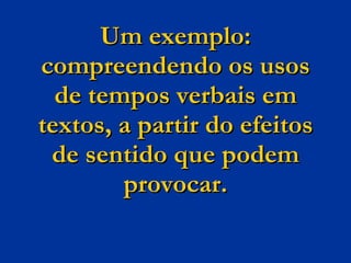 Um exemplo: compreendendo os usos de tempos verbais em textos, a partir do efeitos de sentido que podem provocar. 