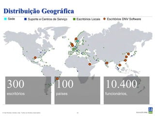 Distribuição Geográfica
       Sede                          Suporte e Centros de Serviço   Escritórios Locais    Escritórios DNV Software




      300                                                  100                           10.400
      escritórios                                          países                        funcionários,



© Det Norske Veritas Ltda. Todos os direitos reservados.            15
 