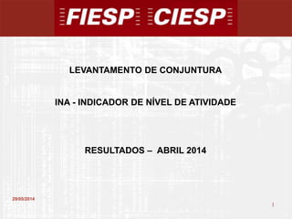 1
1
29/05/2014
LEVANTAMENTO DE CONJUNTURA
INA - INDICADOR DE NÍVEL DE ATIVIDADE
RESULTADOS – ABRIL 2014
 