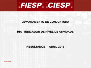 1
1
28/05/2015
LEVANTAMENTO DE CONJUNTURA
INA - INDICADOR DE NÍVEL DE ATIVIDADE
RESULTADOS – ABRIL 2015
 