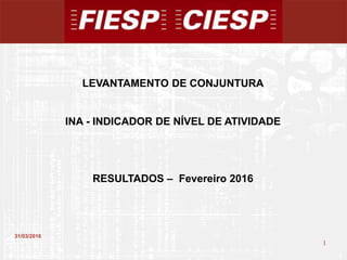 1
1
31/03/2016
LEVANTAMENTO DE CONJUNTURA
INA - INDICADOR DE NÍVEL DE ATIVIDADE
RESULTADOS – Fevereiro 2016
 