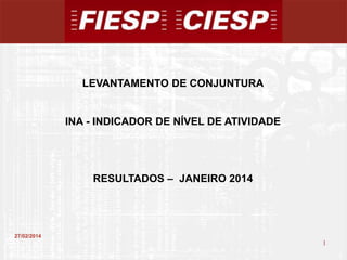 LEVANTAMENTO DE CONJUNTURA

INA - INDICADOR DE NÍVEL DE ATIVIDADE

RESULTADOS – JANEIRO 2014

27/02/2014

1

1

 