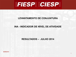 1 
1 
28/08/2014 
LEVANTAMENTO DE CONJUNTURA 
INA - INDICADOR DE NÍVEL DE ATIVIDADE 
RESULTADOS – JULHO 2014 
 