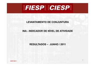 LEVANTAMENTO DE CONJUNTURA


             INA - INDICADOR DE NÍVEL DE ATIVIDADE




                  RESULTADOS – JUNHO / 2011




                                                     1
28/07/2011
                                                         1
 