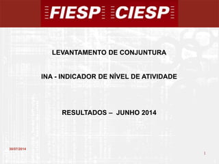 1
1
30/07/2014
LEVANTAMENTO DE CONJUNTURA
INA - INDICADOR DE NÍVEL DE ATIVIDADE
RESULTADOS – JUNHO 2014
 