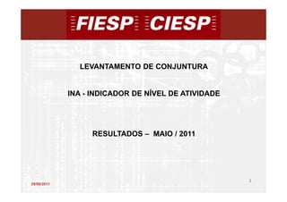 LEVANTAMENTO DE CONJUNTURA


             INA - INDICADOR DE NÍVEL DE ATIVIDADE




                  RESULTADOS – MAIO / 2011




                                                     1
29/06/2011
                                                         1
 