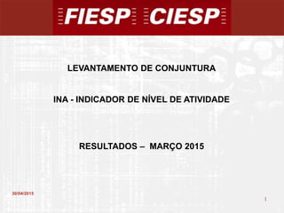 1
1
30/04/2015
LEVANTAMENTO DE CONJUNTURA
INA - INDICADOR DE NÍVEL DE ATIVIDADE
RESULTADOS – MARÇO 2015
 