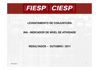 LEVANTAMENTO DE CONJUNTURA


             INA - INDICADOR DE NÍVEL DE ATIVIDADE




                RESULTADOS – OUTUBRO / 2011




                                                     1
30/11/2011
                                                         1
 