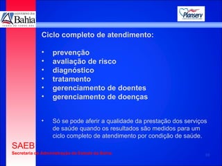 Ciclo completo de atendimento: prevenção avaliação de risco diagnóstico tratamento gerenciamento de doentes gerenciamento de doenças Só se pode aferir a qualidade da prestação dos serviços de saúde quando os resultados são medidos para um ciclo completo de atendimento por condição de saúde.  