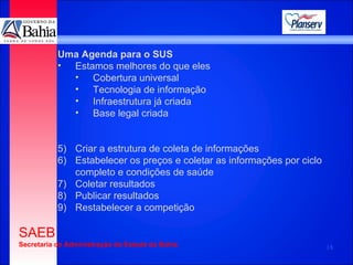 Uma Agenda para o SUS Estamos melhores do que eles Cobertura universal Tecnologia de informação Infraestrutura já criada Base legal criada Criar a estrutura de coleta de informações Estabelecer os preços e coletar as informações por ciclo completo e condições de saúde Coletar resultados Publicar resultados Restabelecer a competição 