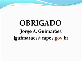 OBRIGADO
   Jorge A. Guimarães
jguimaraes@capes.gov.br
 