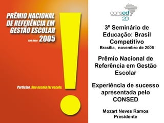 Prêmio Nacional de
Referência em Gestão
Escolar
Experiência de sucesso
apresentada pelo
CONSED
Mozart Neves Ramos
Presidente
3º Seminário de
Educação: Brasil
Competitivo
Brasília, novembro de 2006
 