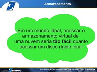Armazenamento




 Em um mundo ideal, acessar o
   armazenamento virtual de
uma nuvem seria tão fácil quanto
  acessar um disco rígido local



           Computação em Nuvem com PHP usando Zend Framework
 