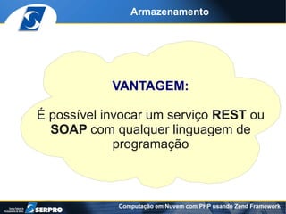 Armazenamento




            VANTAGEM:

É possível invocar um serviço REST ou
  SOAP com qualquer linguagem de
             programação



             Computação em Nuvem com PHP usando Zend Framework
 