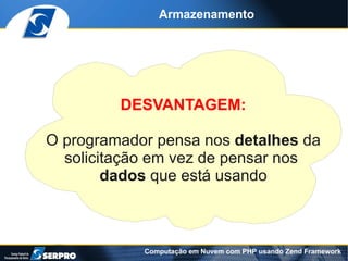 Armazenamento




         DESVANTAGEM:

O programador pensa nos detalhes da
  solicitação em vez de pensar nos
        dados que está usando



            Computação em Nuvem com PHP usando Zend Framework
 